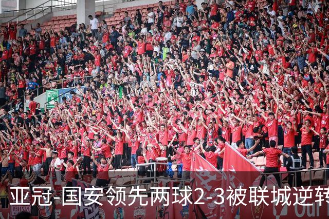 亚冠-国安领先两球2-3被联城逆转 无缘赛季首胜